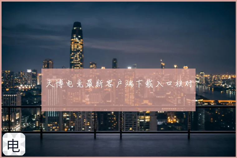 天博电竞最新客户端下载入口核对