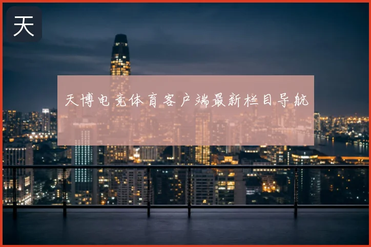 天博电竞体育客户端最新栏目导航