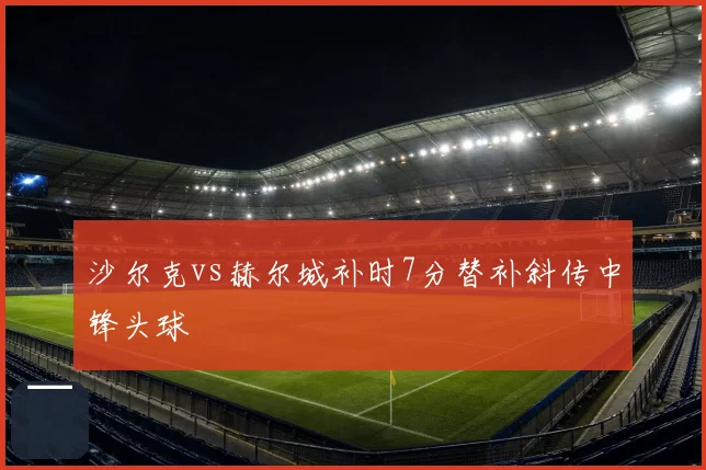 沙尔克vs赫尔城补时7分替补斜传中锋头球