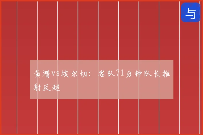黄潜vs埃尔切：客队71分钟队长推射反超