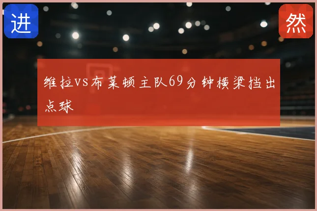 维拉vs布莱顿主队69分钟横梁挡出点球