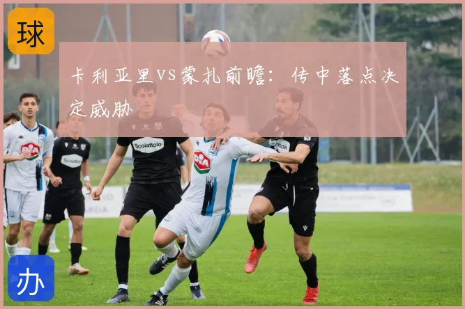 卡利亚里vs蒙扎前瞻:传中落点决定威胁