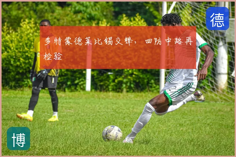 多特蒙德莱比锡交锋,回防中路再检验