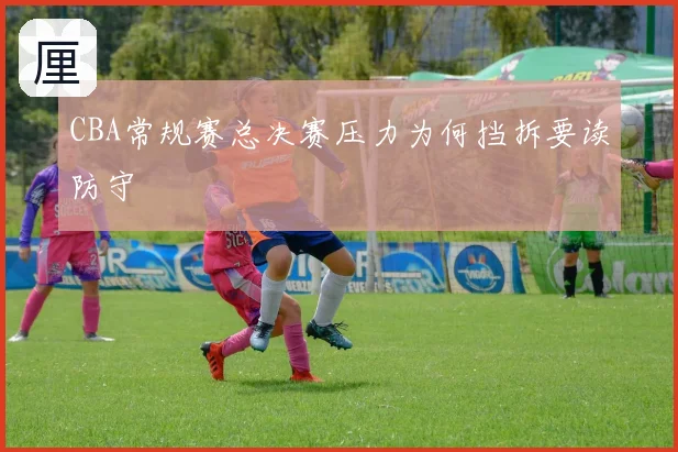 CBA常规赛总决赛压力为何挡拆要读防守