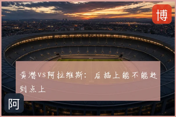 黄潜vs阿拉维斯:后插上能不能赶到点上