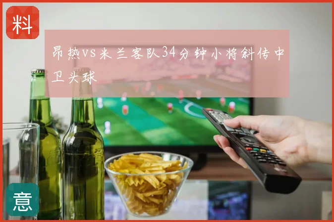 昂热vs米兰客队34分钟小将斜传中卫头球
